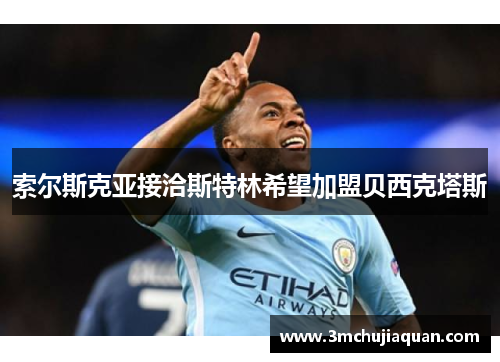 索尔斯克亚接洽斯特林希望加盟贝西克塔斯